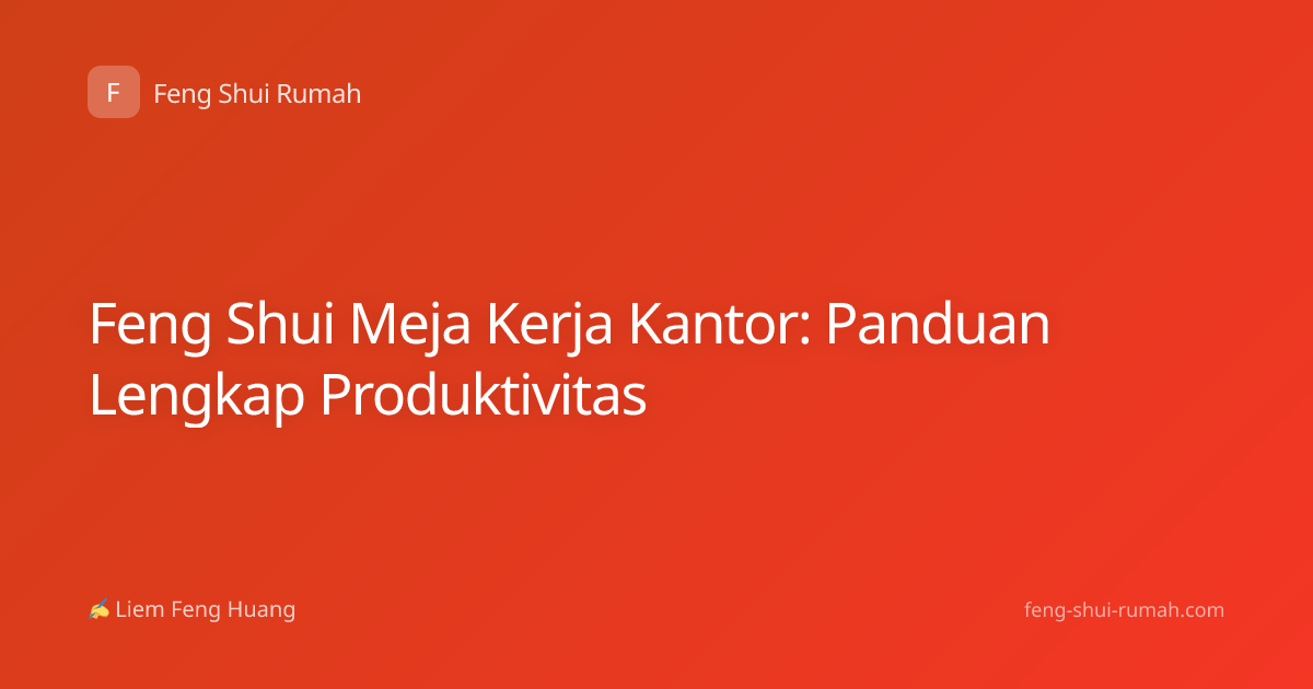Feng Shui Meja Kerja Kantor: Panduan Lengkap Produktivitas